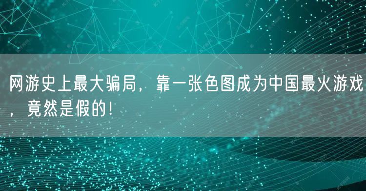 网游史上最大骗局，靠一张色图成为中国最火游戏，竟然是假的！