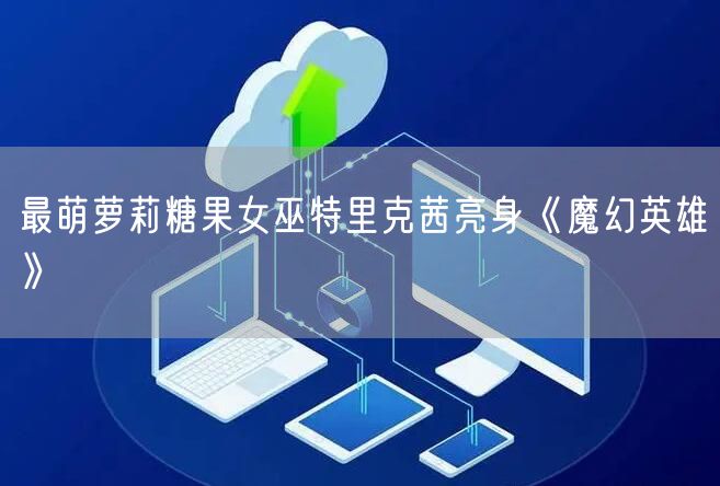 最萌萝莉糖果女巫特里克茜亮身《魔幻英雄》