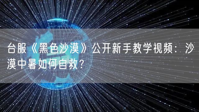 台服《黑色沙漠》公开新手教学视频：沙漠中暑如何自救？