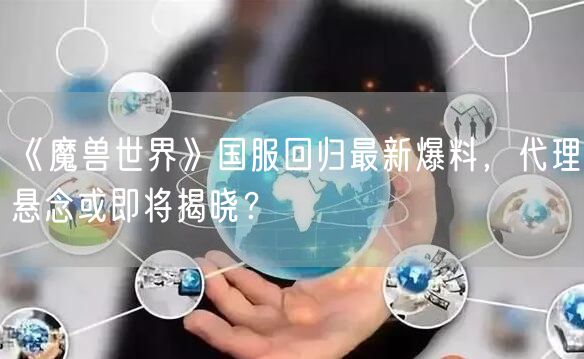 《魔兽世界》国服回归最新爆料，代理悬念或即将揭晓？