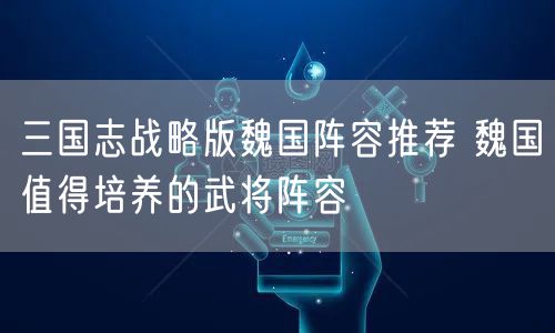 三国志战略版魏国阵容推荐 魏国值得培养的武将阵容
