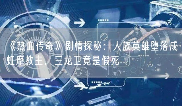 《热血传奇》剧情探秘：人族英雄堕落成虹摩教主，三龙卫竟是假死