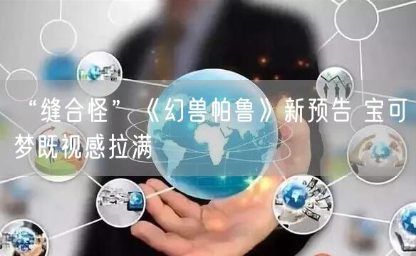 “缝合怪”《幻兽帕鲁》新预告 宝可梦既视感拉满