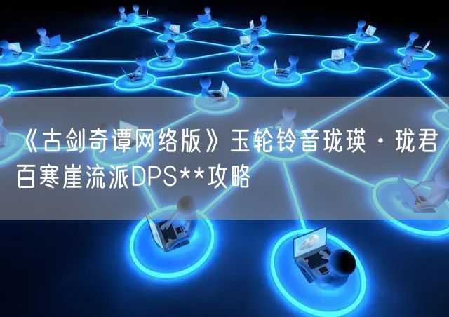 《古剑奇谭网络版》玉轮铃音珑瑛·珑君百寒崖流派DPS**攻略