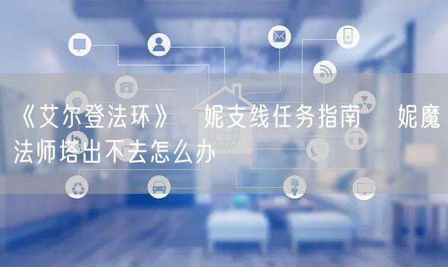 《艾尔登法环》菈妮支线任务指南 菈妮魔法师塔出不去怎么办