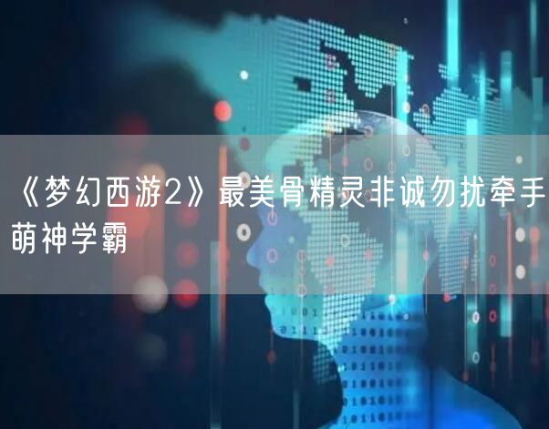 《梦幻西游2》最美骨精灵非诚勿扰牵手萌神学霸