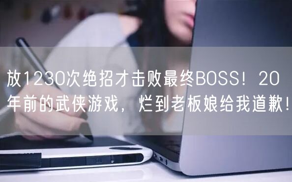 放1230次绝招才击败最终BOSS！20年前的武侠游戏，烂到老板娘给我道歉！