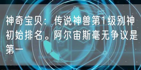 神奇宝贝：传说神兽第1级别神初始排名。阿尔宙斯毫无争议是第一
