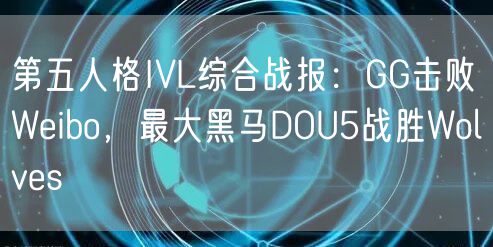 第五人格IVL综合战报：GG击败Weibo，最大黑马DOU5战胜Wolves