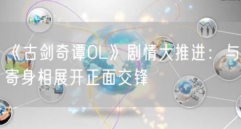 《古剑奇谭OL》剧情大推进：与寄身相展开正面交锋