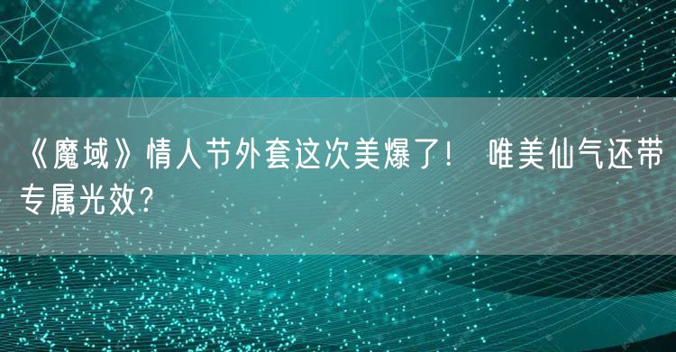 《魔域》情人节外套这次美爆了！ 唯美仙气还带专属光效？