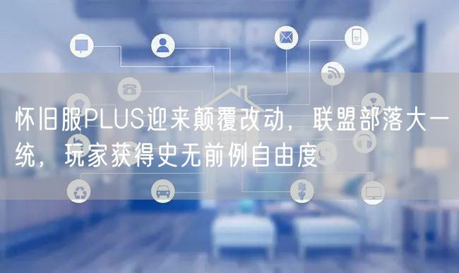 怀旧服PLUS迎来颠覆改动，联盟部落大一统，玩家获得史无前例自由度
