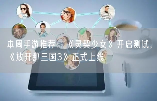 本周手游推荐：《灵契少女》开启测试，《放开那三国3》正式上线