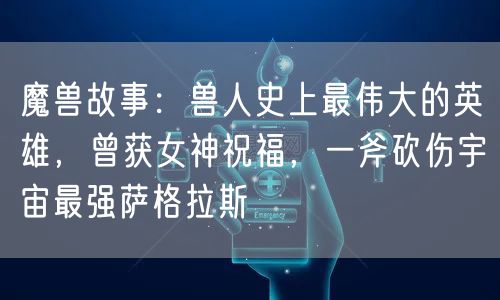 魔兽故事：兽人史上最伟大的英雄，曾获女神祝福，一斧砍伤宇宙最强萨格拉斯