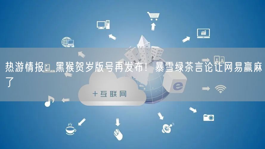 热游情报：黑猴贺岁版号再发布！暴雪绿茶言论让网易赢麻了
