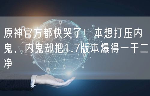 原神官方都快哭了！本想打压内鬼，内鬼却把1.7版本爆得一干二净
