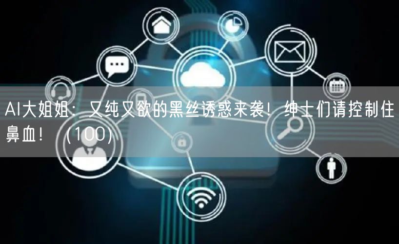 AI大姐姐：又纯又欲的黑丝诱惑来袭！绅士们请控制住鼻血！（100）