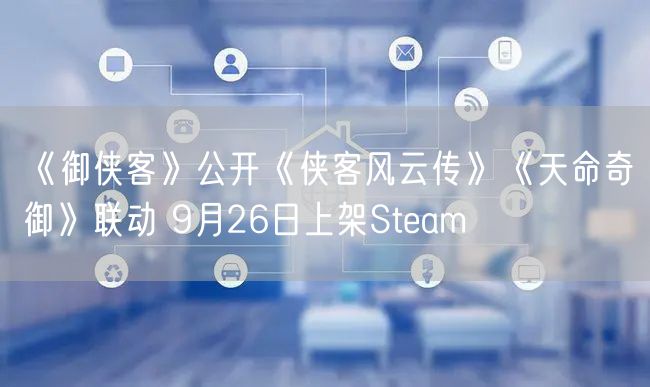 《御侠客》公开《侠客风云传》《天命奇御》联动 9月26日上架Steam
