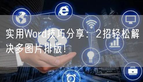实用Word技巧分享：2招轻松解决多图片排版！