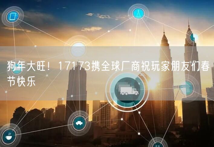 狗年大旺！17173携全球厂商祝玩家朋友们春节快乐