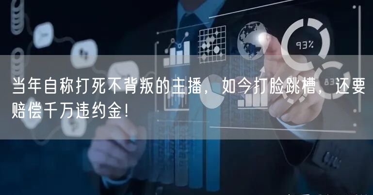 当年自称打死不背叛的主播，如今打脸跳槽，还要赔偿千万违约金！