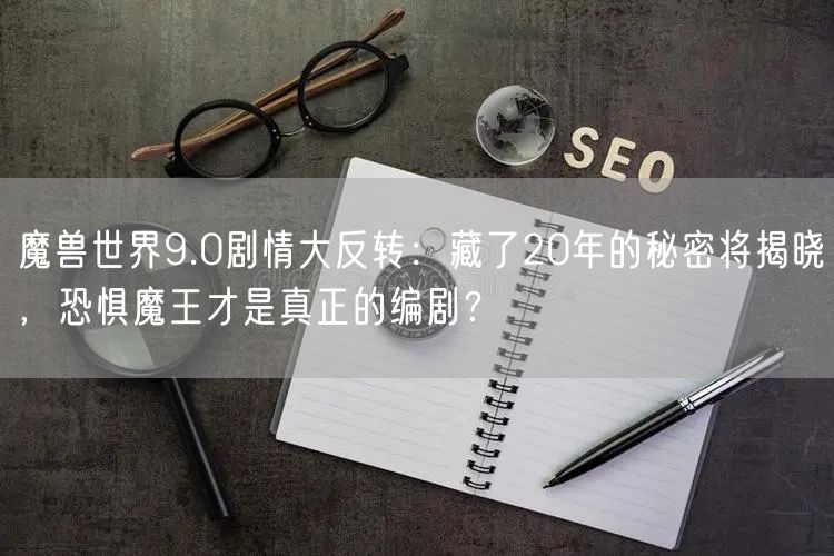 魔兽世界9.0剧情大反转：藏了20年的秘密将揭晓，恐惧魔王才是真正的编剧？