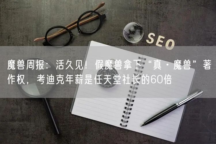 魔兽周报：活久见！假魔兽拿下“真·魔兽”著作权，考迪克年薪是任天堂社长的60倍