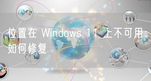 位置在 Windows 11 上不可用：如何修复