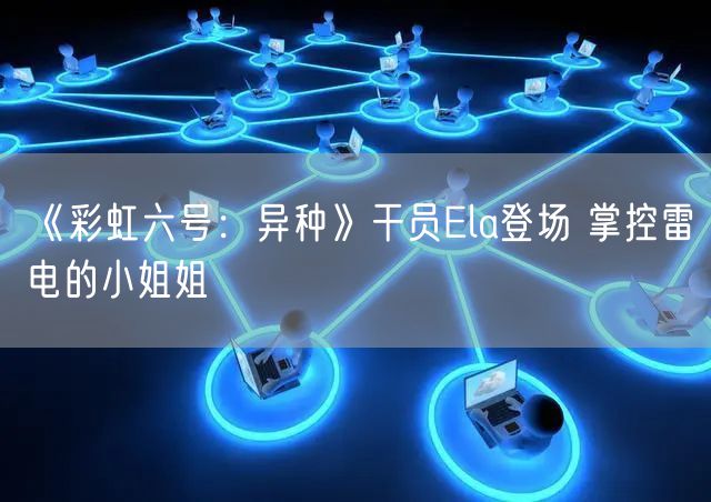 《彩虹六号：异种》干员Ela登场 掌控雷电的小姐姐