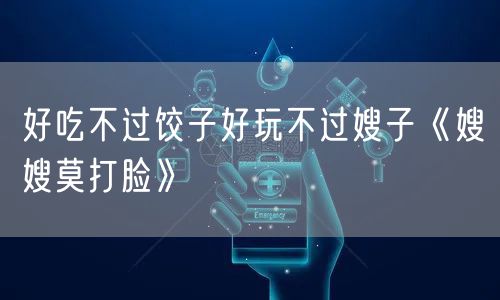 好吃不过饺子好玩不过嫂子《嫂嫂莫打脸》