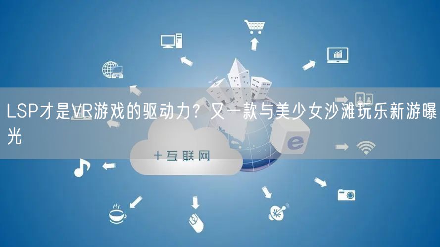 LSP才是VR游戏的驱动力？又一款与美少女沙滩玩乐新游曝光