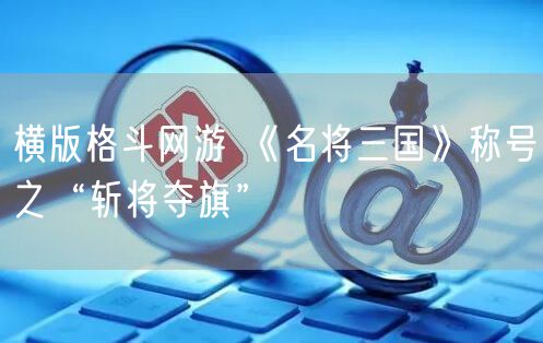 横版格斗网游 《名将三国》称号之“斩将夺旗”
