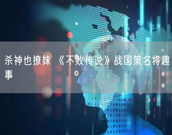 杀神也撩妹 《不败传说》战国策名将趣事
