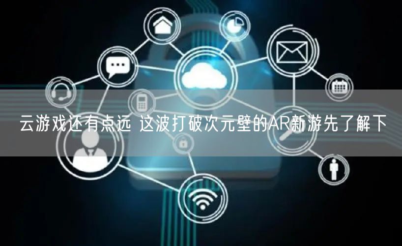 云游戏还有点远 这波打破次元壁的AR新游先了解下