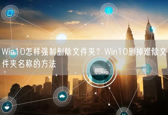 Win10怎样强制删除文件夹？Win10删掉难除文件夹名称的方法