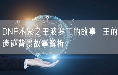 DNF不灭之王波罗丁的故事  王的遗迹背景故事解析