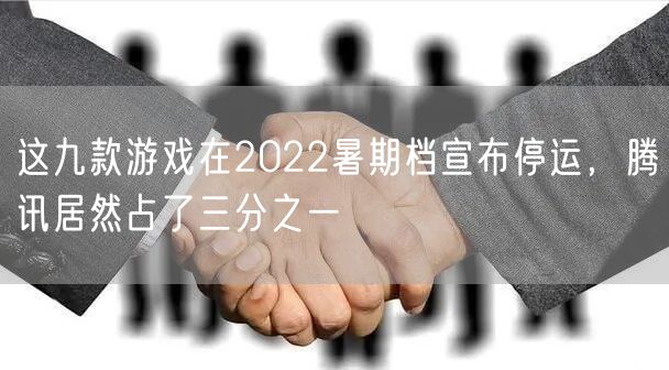 这九款游戏在2022暑期档宣布停运，腾讯居然占了三分之一