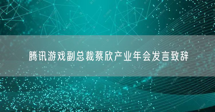 腾讯游戏副总裁蔡欣产业年会发言致辞