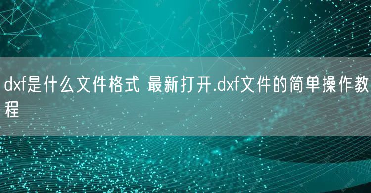 dxf是什么文件格式 最新打开.dxf文件的简单操作教程