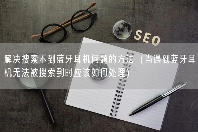 解决搜索不到蓝牙耳机问题的方法（当遇到蓝牙耳机无法被搜索到时应该如何处理）