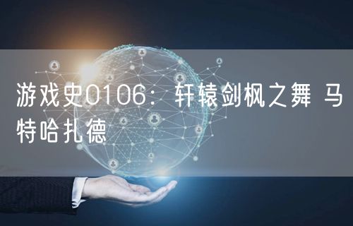 游戏史0106：轩辕剑枫之舞 马特哈扎德