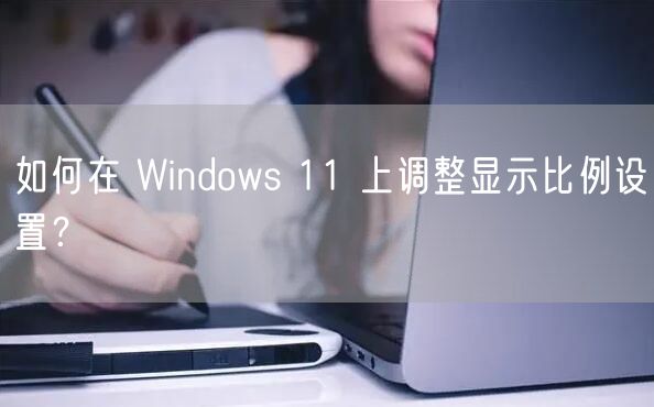 如何在 Windows 11 上调整显示比例设置？