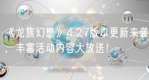 《龙族幻想》4.27版本更新来袭，丰富活动内容大放送！