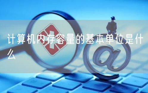 计算机内存容量的基本单位是什么
