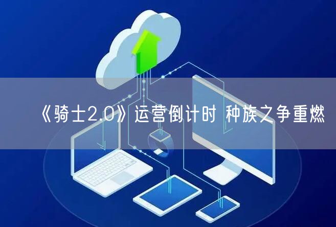 《骑士2.0》运营倒计时 种族之争重燃