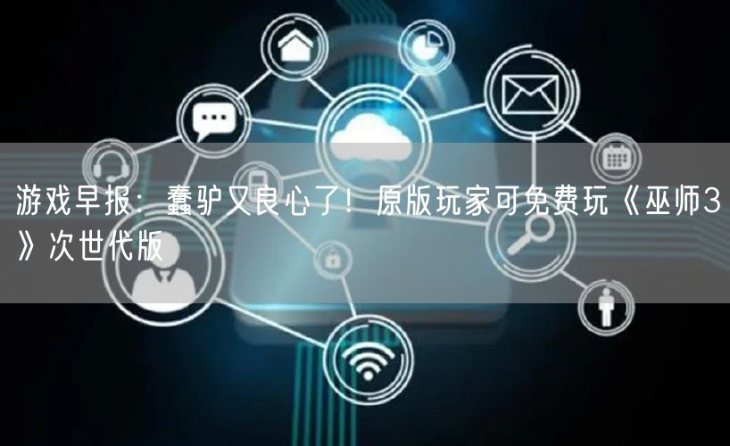 游戏早报：蠢驴又良心了！原版玩家可免费玩《巫师3》次世代版