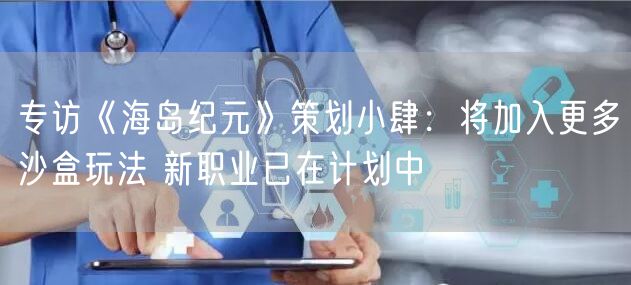 专访《海岛纪元》策划小肆：将加入更多沙盒玩法 新职业已在计划中