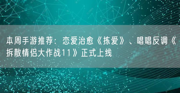 本周手游推荐：恋爱治愈《拣爱》、唱唱反调《拆散情侣大作战11》正式上线