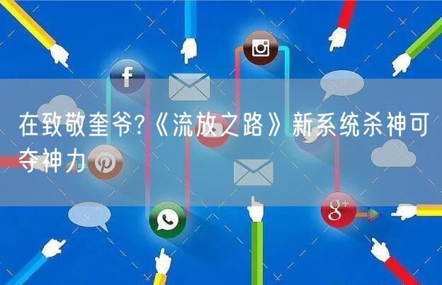 在致敬奎爷?《流放之路》新系统杀神可夺神力
