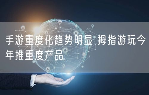 手游重度化趋势明显 拇指游玩今年推重度产品